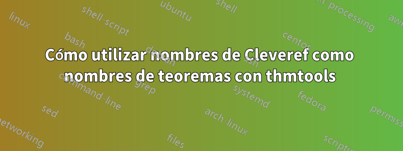 Cómo utilizar nombres de Cleveref como nombres de teoremas con thmtools