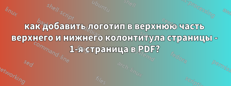 как добавить логотип в верхнюю часть верхнего и нижнего колонтитула страницы - 1-я страница в PDF?