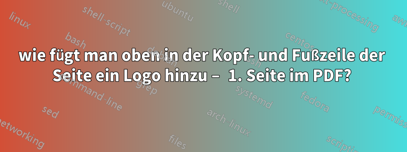 wie fügt man oben in der Kopf- und Fußzeile der Seite ein Logo hinzu – 1. Seite im PDF?