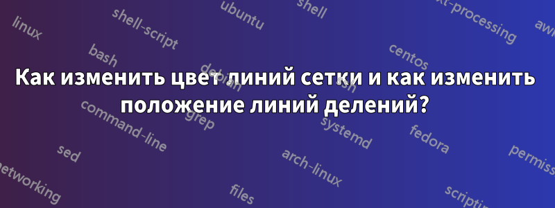 Как изменить цвет линий сетки и как изменить положение линий делений?