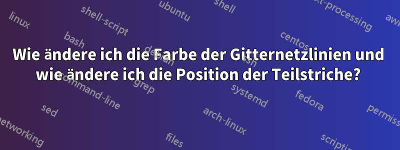 Wie ändere ich die Farbe der Gitternetzlinien und wie ändere ich die Position der Teilstriche?