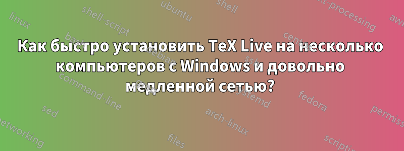 Как быстро установить TeX Live на несколько компьютеров с Windows и довольно медленной сетью?