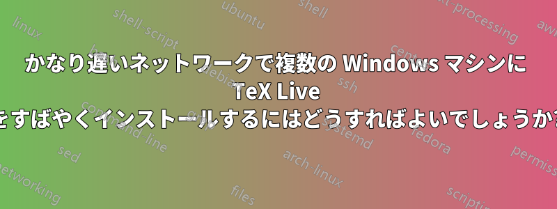 かなり遅いネットワークで複数の Windows マシンに TeX Live をすばやくインストールするにはどうすればよいでしょうか?