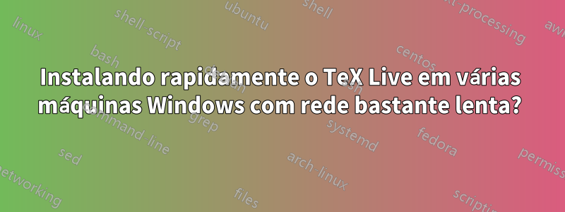 Instalando rapidamente o TeX Live em várias máquinas Windows com rede bastante lenta?