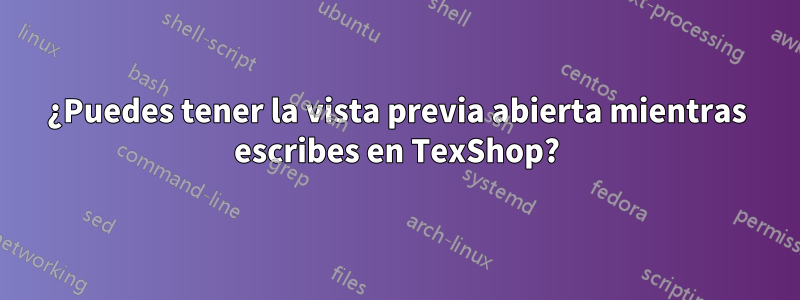 ¿Puedes tener la vista previa abierta mientras escribes en TexShop?