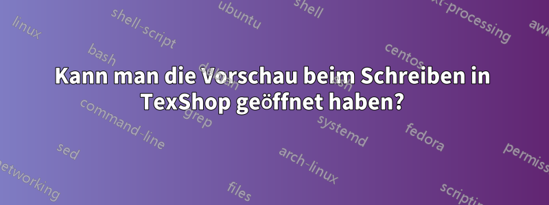 Kann man die Vorschau beim Schreiben in TexShop geöffnet haben?