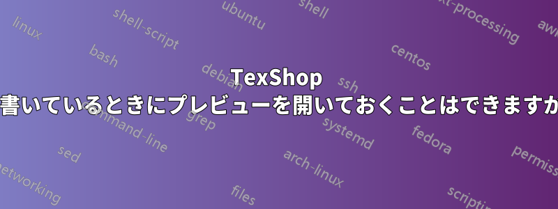 TexShop で書いているときにプレビューを開いておくことはできますか?