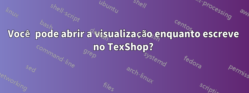 Você pode abrir a visualização enquanto escreve no TexShop?