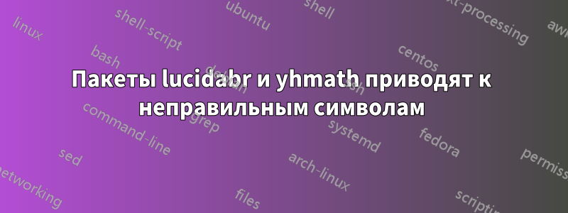 Пакеты lucidabr и yhmath приводят к неправильным символам