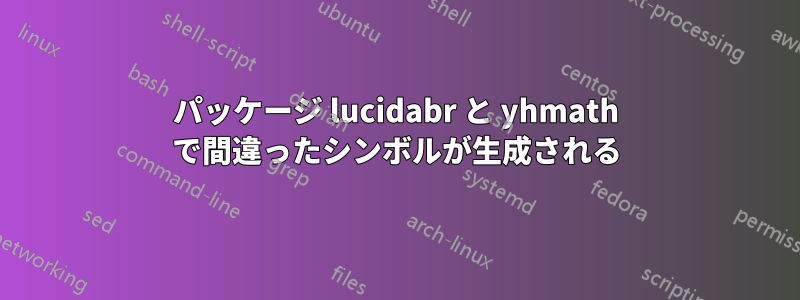 パッケージ lucidabr と yhmath で間違ったシンボルが生成される