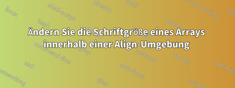 Ändern Sie die Schriftgröße eines Arrays innerhalb einer Align-Umgebung