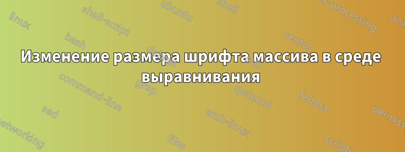 Изменение размера шрифта массива в среде выравнивания