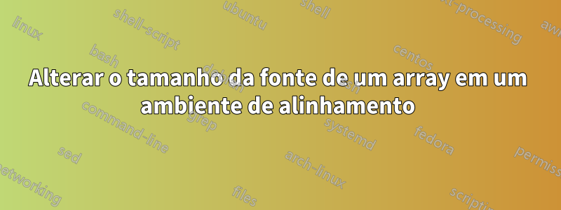 Alterar o tamanho da fonte de um array em um ambiente de alinhamento