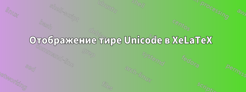 Отображение тире Unicode в XeLaTeX 