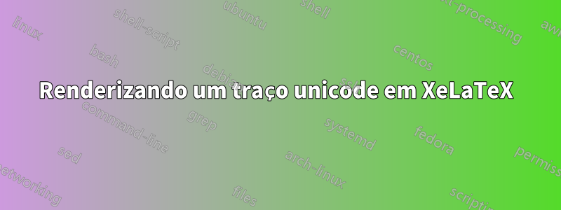 Renderizando um traço unicode em XeLaTeX 