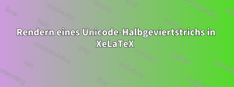 Rendern eines Unicode-Halbgeviertstrichs in XeLaTeX 