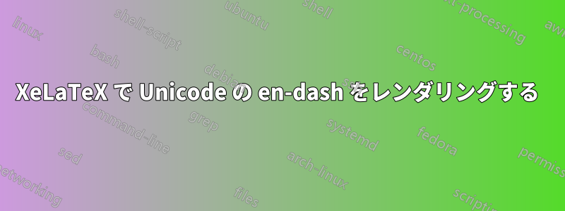 XeLaTeX で Unicode の en-dash をレンダリングする 