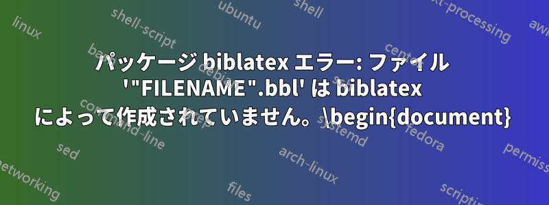 パッケージ biblatex エラー: ファイル '"FILENAME".bbl' は biblatex によって作成されていません。\begin{document}