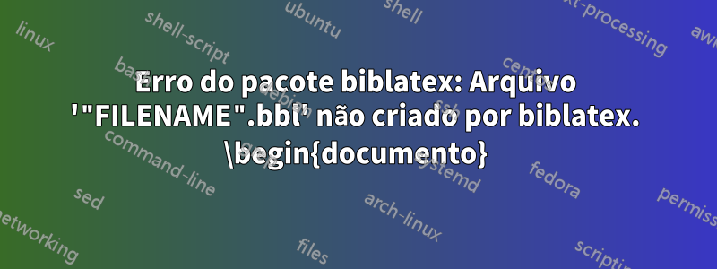 Erro do pacote biblatex: Arquivo '"FILENAME".bbl' não criado por biblatex. \begin{documento}