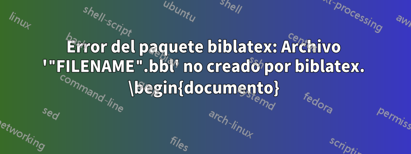 Error del paquete biblatex: Archivo '"FILENAME".bbl' no creado por biblatex. \begin{documento}