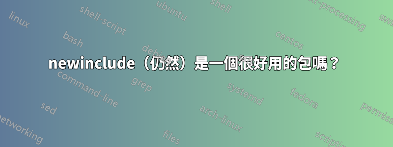 newinclude（仍然）是一個很好用的包嗎？