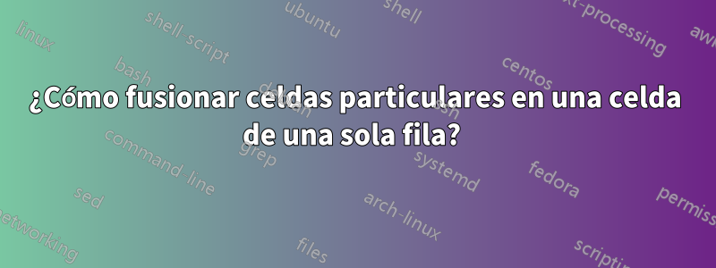 ¿Cómo fusionar celdas particulares en una celda de una sola fila? 