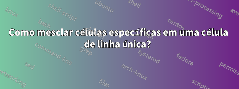 Como mesclar células específicas em uma célula de linha única? 