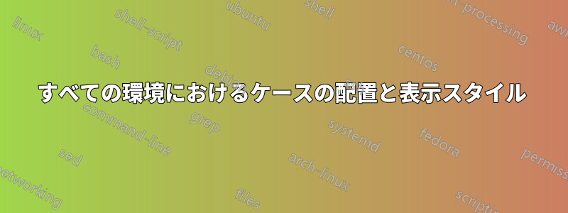 すべての環境におけるケースの配置と表示スタイル