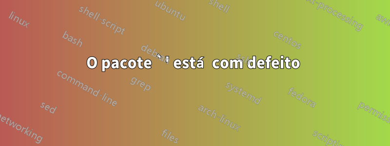 O pacote `' está com defeito