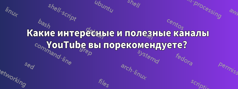 Какие интересные и полезные каналы YouTube вы порекомендуете? 