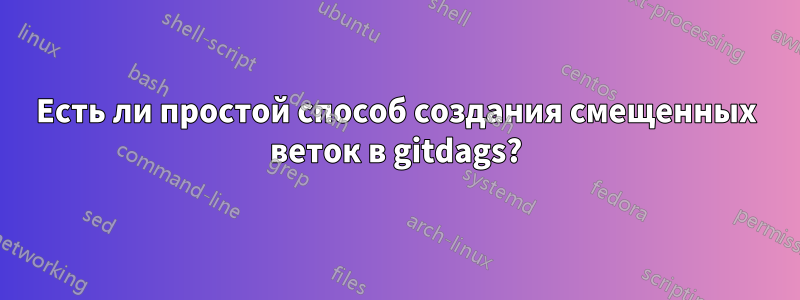 Есть ли простой способ создания смещенных веток в gitdags?