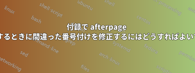 付録で afterpage を使用するときに間違った番号付けを修正するにはどうすればよいですか?