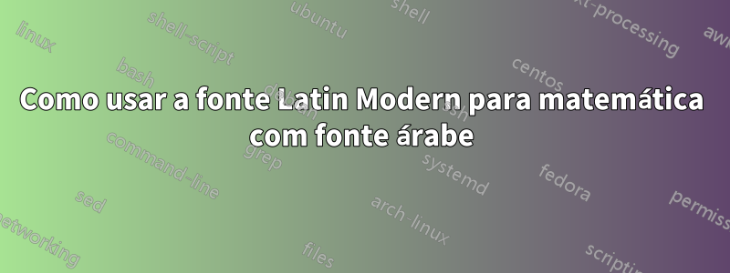 Como usar a fonte Latin Modern para matemática com fonte árabe