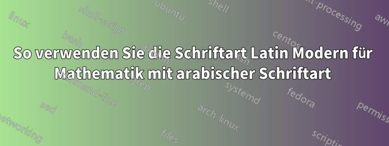 So verwenden Sie die Schriftart Latin Modern für Mathematik mit arabischer Schriftart