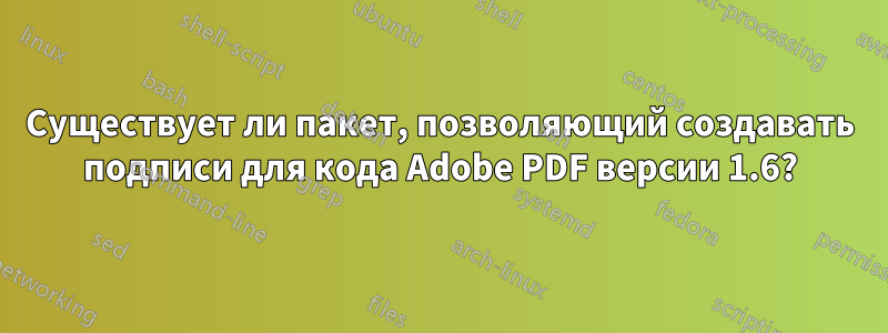 Существует ли пакет, позволяющий создавать подписи для кода Adobe PDF версии 1.6?