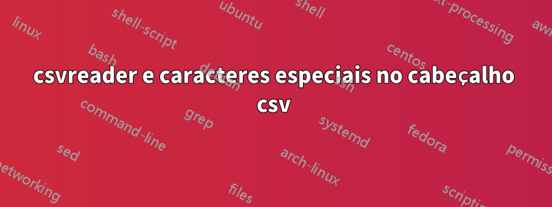 csvreader e caracteres especiais no cabeçalho csv