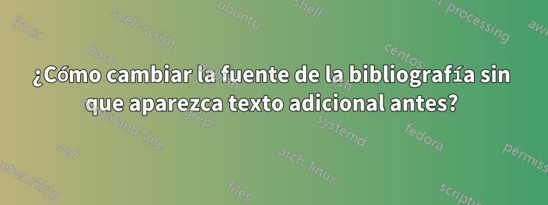 ¿Cómo cambiar la fuente de la bibliografía sin que aparezca texto adicional antes?