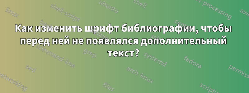 Как изменить шрифт библиографии, чтобы перед ней не появлялся дополнительный текст?