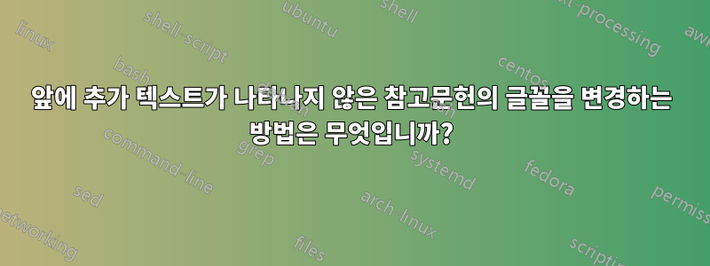 앞에 추가 텍스트가 나타나지 않은 참고문헌의 글꼴을 변경하는 방법은 무엇입니까?