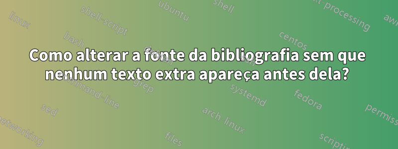 Como alterar a fonte da bibliografia sem que nenhum texto extra apareça antes dela?