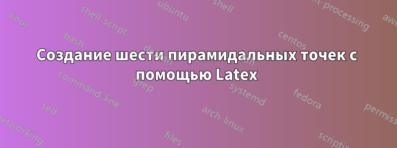 Создание шести пирамидальных точек с помощью Latex