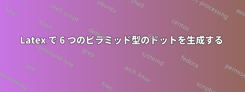 Latex で 6 つのピラミッド型のドットを生成する