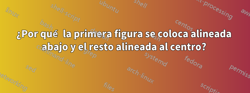 ¿Por qué la primera figura se coloca alineada abajo y el resto alineada al centro?