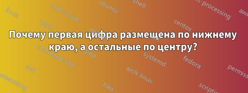 Почему первая цифра размещена по нижнему краю, а остальные по центру?