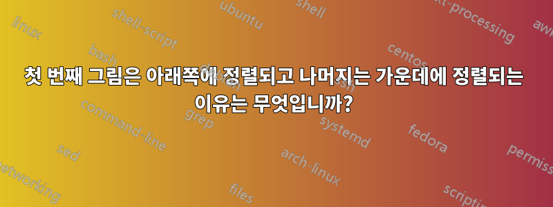 첫 번째 그림은 아래쪽에 정렬되고 나머지는 가운데에 정렬되는 이유는 무엇입니까?