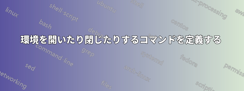 環境を開いたり閉じたりするコマンドを定義する