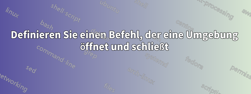 Definieren Sie einen Befehl, der eine Umgebung öffnet und schließt