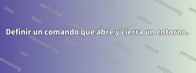 Definir un comando que abre y cierra un entorno.