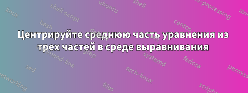 Центрируйте среднюю часть уравнения из трех частей в среде выравнивания