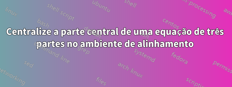 Centralize a parte central de uma equação de três partes no ambiente de alinhamento